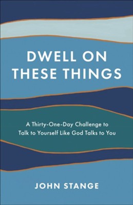 Dwell on These Things: A Thirty-One-Day Challenge to Talk to Yourself Like God Talks to You