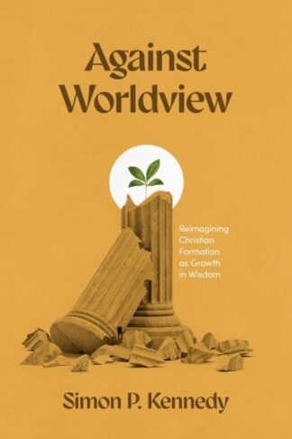 9781683597810 Against Worldview : Reimagining Christian Formation As Growth In Wisdom